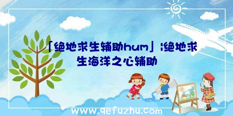 「绝地求生辅助hum」|绝地求生海洋之心辅助
